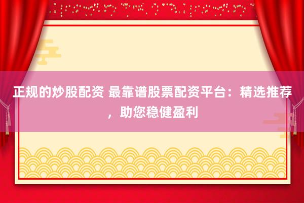 正规的炒股配资 最靠谱股票配资平台：精选推荐，助您稳健盈利