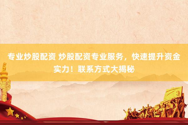 专业炒股配资 炒股配资专业服务，快速提升资金实力！联系方式大揭秘