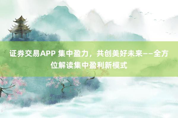 证券交易APP 集中盈力，共创美好未来——全方位解读集中盈利新模式