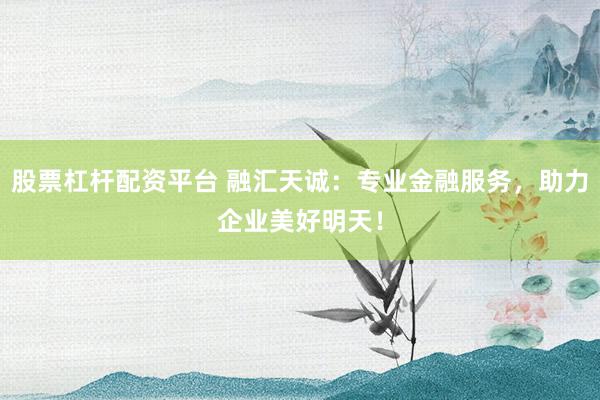 股票杠杆配资平台 融汇天诚：专业金融服务，助力企业美好明天！
