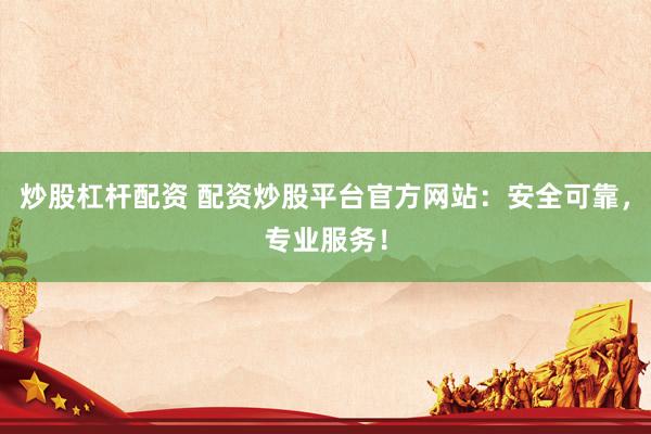 炒股杠杆配资 配资炒股平台官方网站：安全可靠，专业服务！