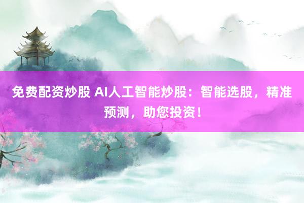 免费配资炒股 AI人工智能炒股：智能选股，精准预测，助您投资！