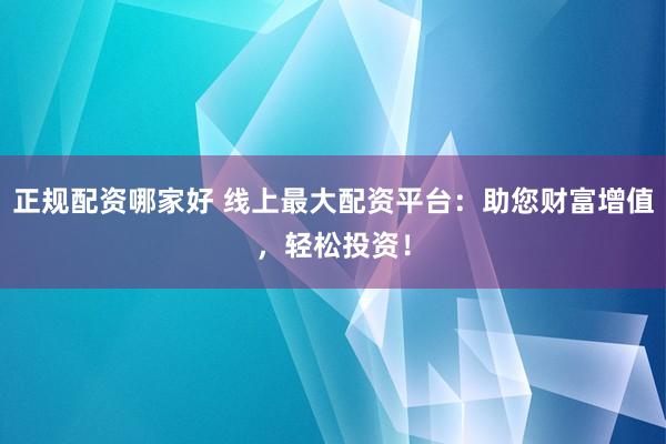 正规配资哪家好 线上最大配资平台：助您财富增值，轻松投资！
