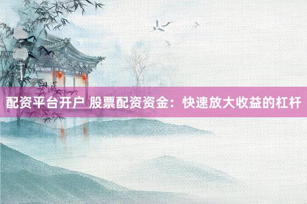 配资平台开户 股票配资资金：快速放大收益的杠杆