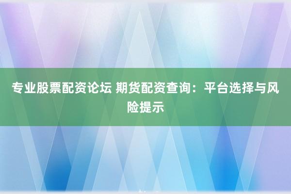 专业股票配资论坛 期货配资查询：平台选择与风险提示