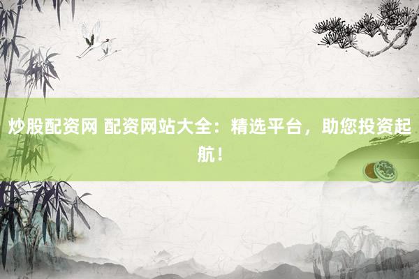 炒股配资网 配资网站大全：精选平台，助您投资起航！