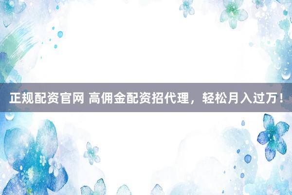 正规配资官网 高佣金配资招代理，轻松月入过万！