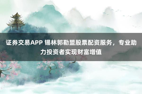 证券交易APP 锡林郭勒盟股票配资服务，专业助力投资者实现财富增值