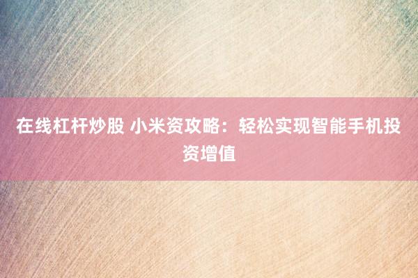 在线杠杆炒股 小米资攻略：轻松实现智能手机投资增值