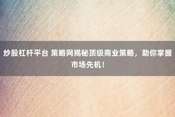 炒股杠杆平台 策略网揭秘顶级商业策略，助你掌握市场先机！