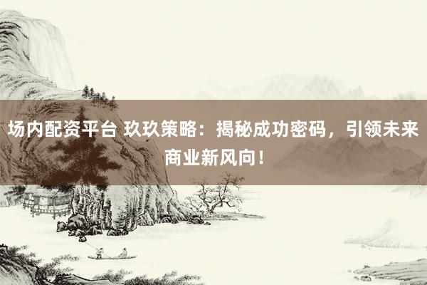 场内配资平台 玖玖策略：揭秘成功密码，引领未来商业新风向！