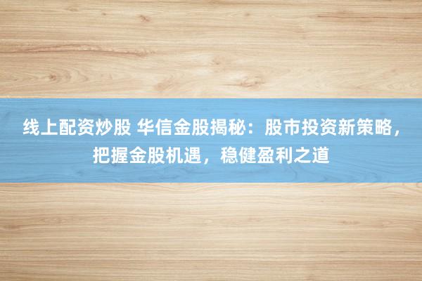 线上配资炒股 华信金股揭秘：股市投资新策略，把握金股机遇，稳健盈利之道
