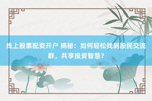 线上股票配资开户 揭秘：如何轻松找到股民交流群，共享投资智慧？