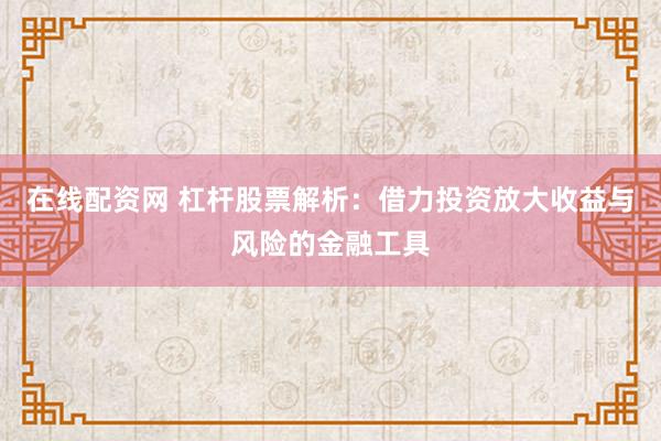 在线配资网 杠杆股票解析：借力投资放大收益与风险的金融工具