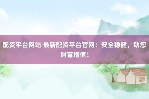 配资平台网站 最新配资平台官网：安全稳健，助您财富增值！