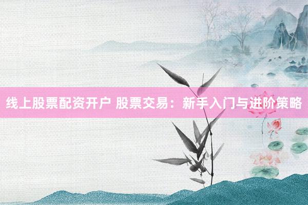 线上股票配资开户 股票交易：新手入门与进阶策略