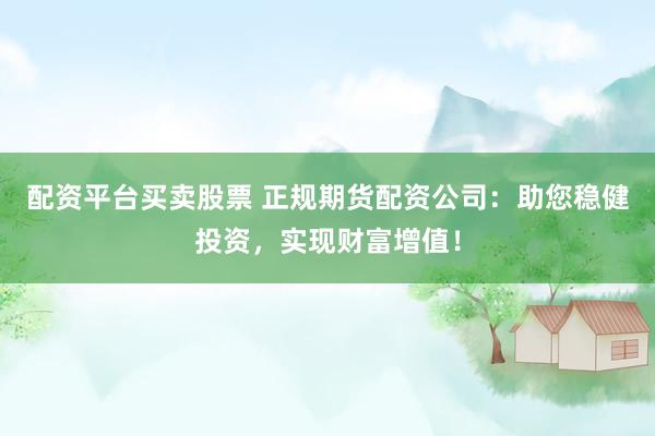 配资平台买卖股票 正规期货配资公司：助您稳健投资，实现财富增值！