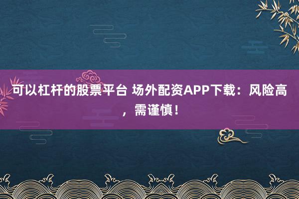 可以杠杆的股票平台 场外配资APP下载：风险高，需谨慎！