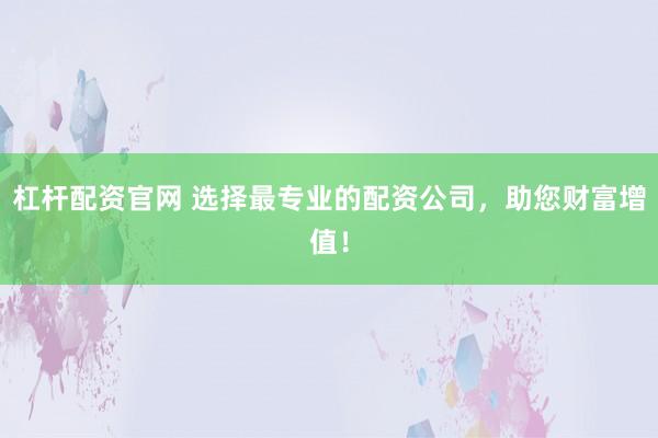 杠杆配资官网 选择最专业的配资公司，助您财富增值！