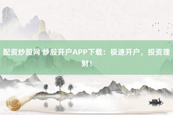 配资炒股网 炒股开户APP下载：极速开户，投资理财！