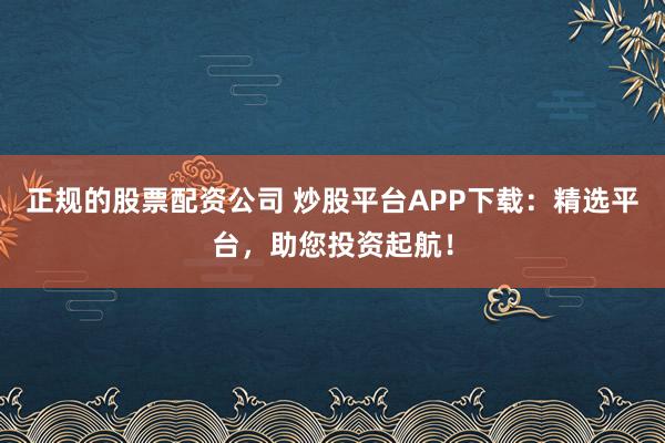 正规的股票配资公司 炒股平台APP下载：精选平台，助您投资起航！