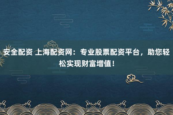 安全配资 上海配资网：专业股票配资平台，助您轻松实现财富增值！
