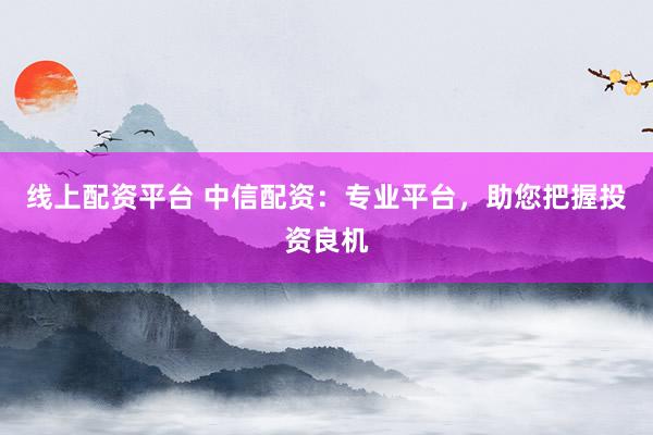 线上配资平台 中信配资：专业平台，助您把握投资良机