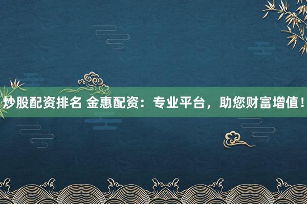炒股配资排名 金惠配资：专业平台，助您财富增值！