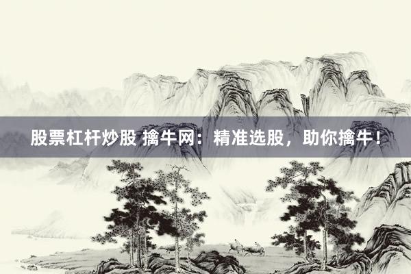 股票杠杆炒股 擒牛网：精准选股，助你擒牛！