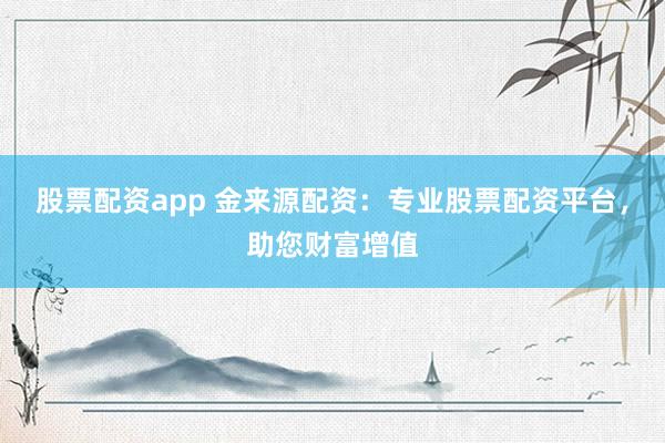 股票配资app 金来源配资：专业股票配资平台，助您财富增值