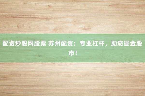 配资炒股网股票 苏州配资：专业杠杆，助您掘金股市！