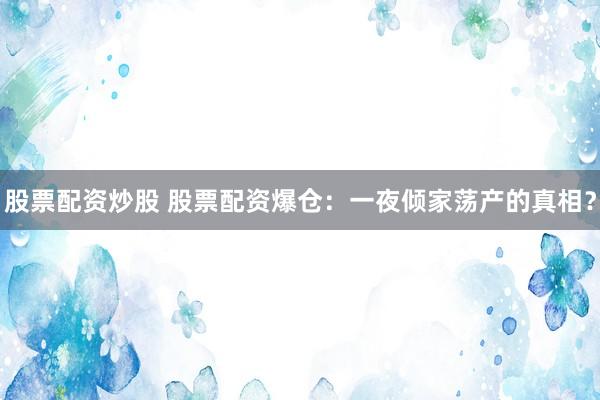 股票配资炒股 股票配资爆仓：一夜倾家荡产的真相？