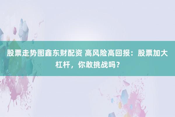 股票走势图鑫东财配资 高风险高回报：股票加大杠杆，你敢挑战吗？