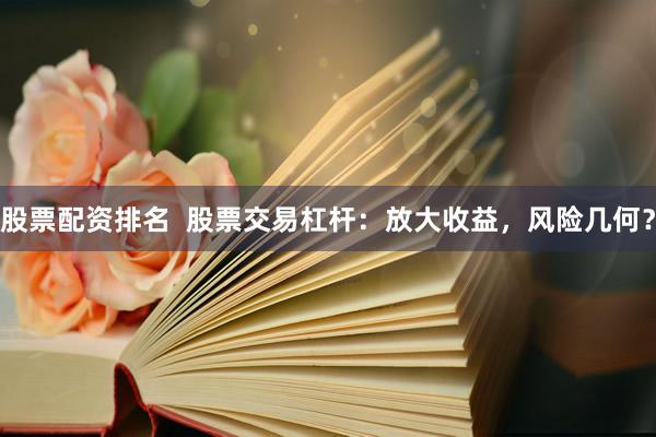 股票配资排名  股票交易杠杆：放大收益，风险几何？