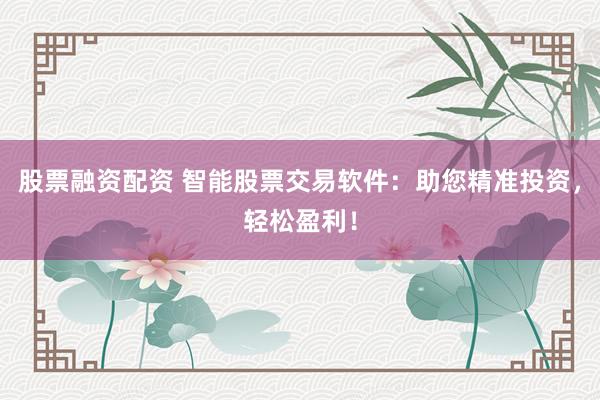 股票融资配资 智能股票交易软件：助您精准投资，轻松盈利！