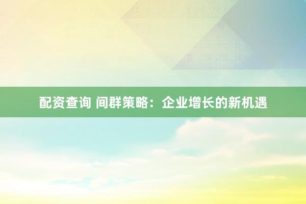 配资查询 间群策略：企业增长的新机遇
