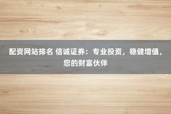 配资网站排名 信诚证券：专业投资，稳健增值，您的财富伙伴