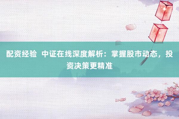 配资经验  中证在线深度解析：掌握股市动态，投资决策更精准