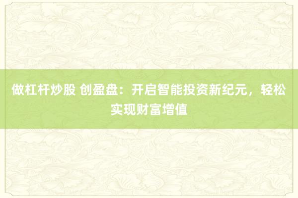 做杠杆炒股 创盈盘：开启智能投资新纪元，轻松实现财富增值