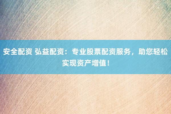 安全配资 弘益配资：专业股票配资服务，助您轻松实现资产增值！