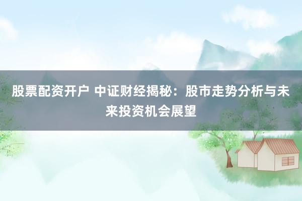 股票配资开户 中证财经揭秘：股市走势分析与未来投资机会展望