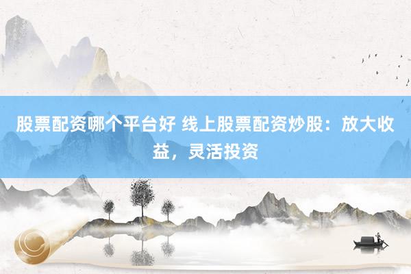 股票配资哪个平台好 线上股票配资炒股：放大收益，灵活投资