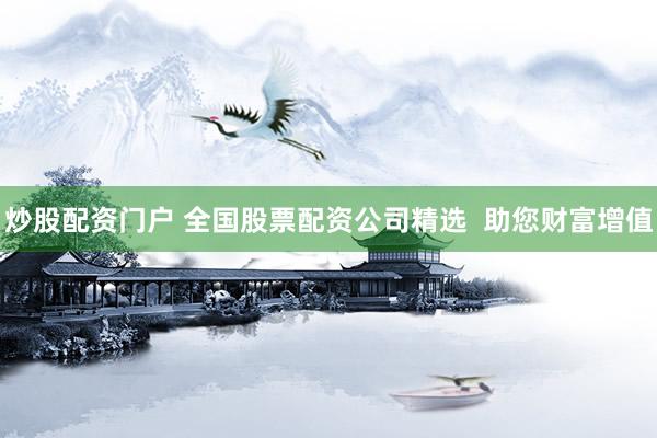 炒股配资门户 全国股票配资公司精选  助您财富增值