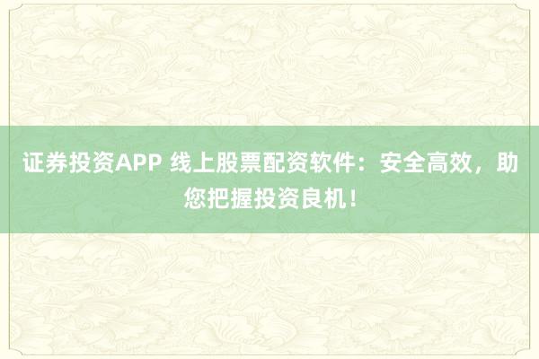 证券投资APP 线上股票配资软件：安全高效，助您把握投资良机！
