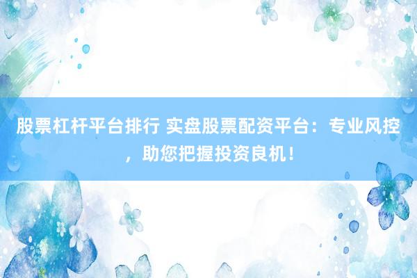 股票杠杆平台排行 实盘股票配资平台：专业风控，助您把握投资良机！