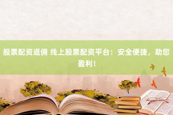 股票配资返佣 线上股票配资平台：安全便捷，助您盈利！