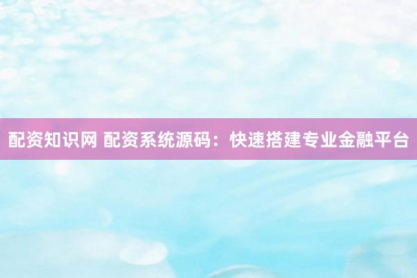 配资知识网 配资系统源码：快速搭建专业金融平台