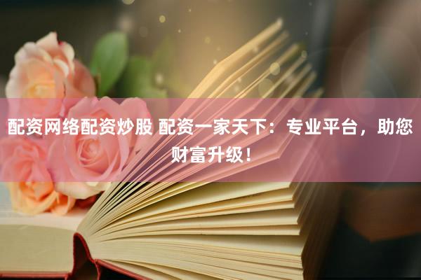 配资网络配资炒股 配资一家天下：专业平台，助您财富升级！