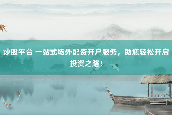 炒股平台 一站式场外配资开户服务，助您轻松开启投资之路！