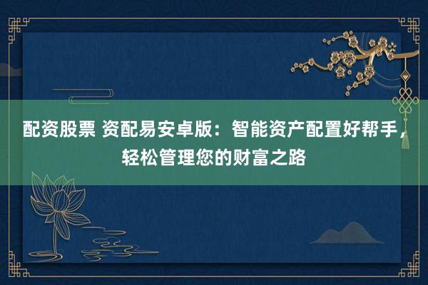 配资股票 资配易安卓版：智能资产配置好帮手，轻松管理您的财富之路